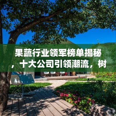 果蔬行业领军榜单揭秘，十大公司引领潮流，树立行业新标杆