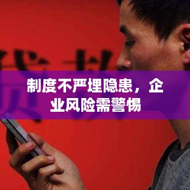 制度不严埋隐患，企业风险需警惕