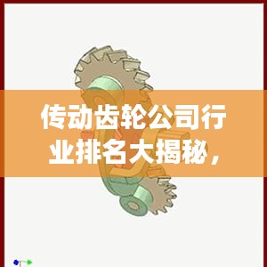 传动齿轮公司行业排名大揭秘，揭秘行业影响力与市场份额！
