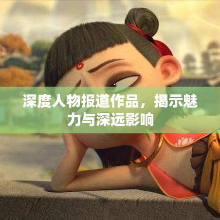 深度人物报道作品，揭示魅力与深远影响