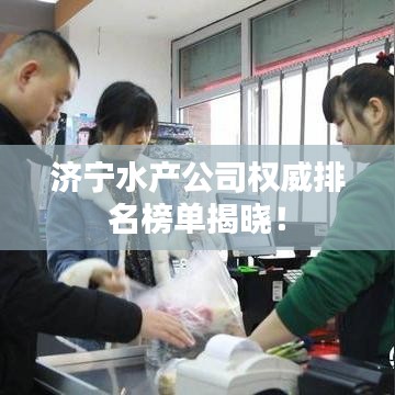 济宁水产公司权威排名榜单揭晓！