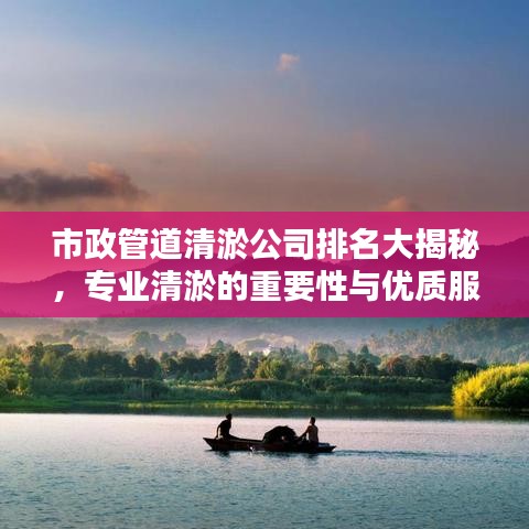 市政管道清淤公司排名大揭秘，专业清淤的重要性与优质服务选择