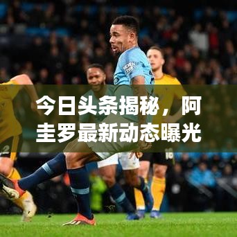 今日头条揭秘，阿圭罗最新动态曝光！