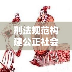 刑法规范构建公正社会秩序，打造和谐社会法治基石