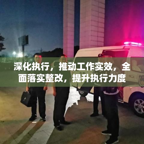 深化执行，推动工作实效，全面落实整改，提升执行力度