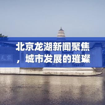 北京龙湖新闻聚焦，城市发展的璀璨明珠引领未来