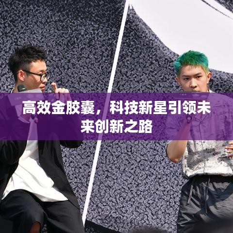 高效金胶囊，科技新星引领未来创新之路