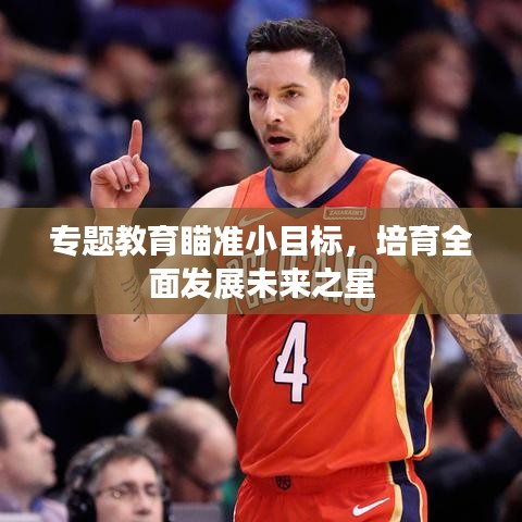 专题教育瞄准小目标，培育全面发展未来之星