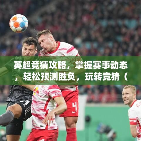 英超竞猜攻略，掌握赛事动态，轻松预测胜负，玩转竞猜（最新手机版）