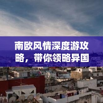 南欧风情深度游攻略，带你领略异国风情魅力！