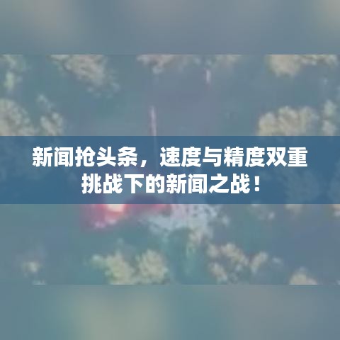 新闻抢头条，速度与精度双重挑战下的新闻之战！
