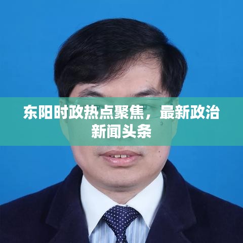 东阳时政热点聚焦，最新政治新闻头条