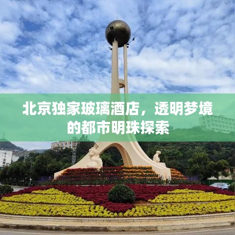 北京独家玻璃酒店，透明梦境的都市明珠探索