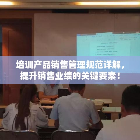 培训产品销售管理规范详解，提升销售业绩的关键要素！