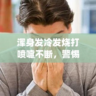 浑身发冷发烧打喷嚏不断，警惕流感来袭！征兆解析助你及时应对