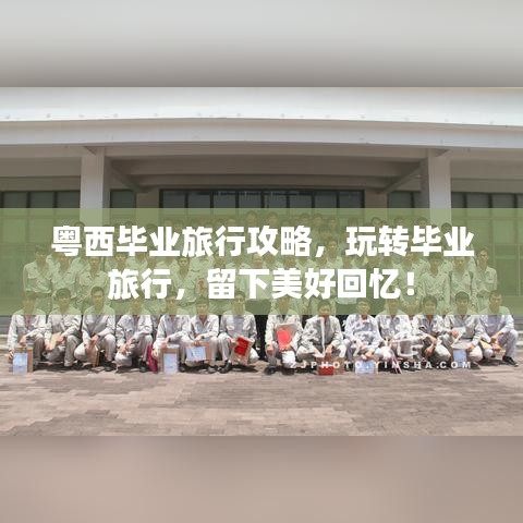 粤西毕业旅行攻略，玩转毕业旅行，留下美好回忆！