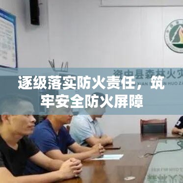 逐级落实防火责任，筑牢安全防火屏障
