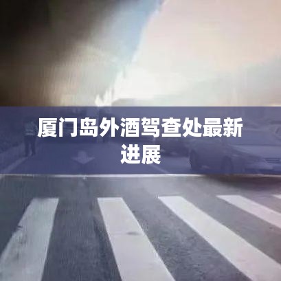 厦门岛外酒驾查处最新进展