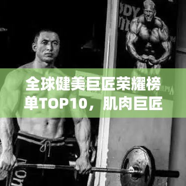全球健美巨匠荣耀榜单TOP10，肌肉巨匠的荣耀与风采展现