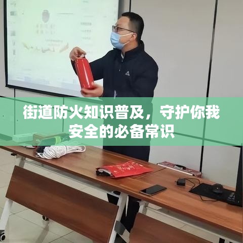 街道防火知识普及，守护你我安全的必备常识