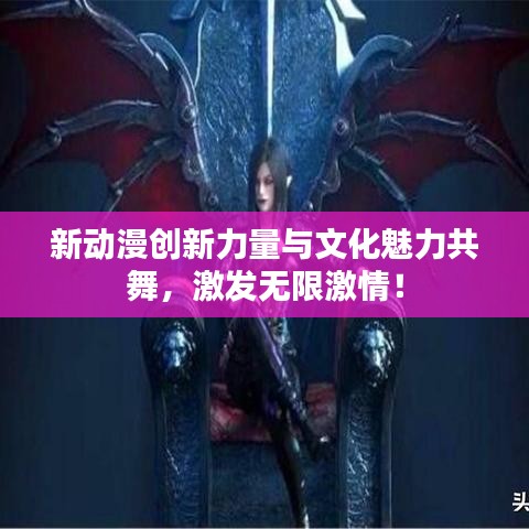 新动漫创新力量与文化魅力共舞，激发无限激情！