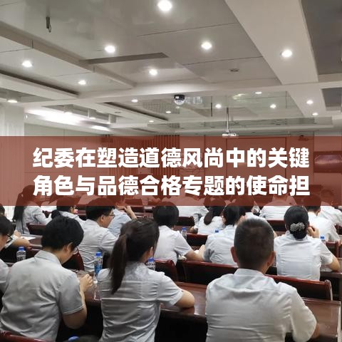 纪委在塑造道德风尚中的关键角色与品德合格专题的使命担当