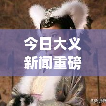 今日大义新闻重磅更新，最新消息一览无余