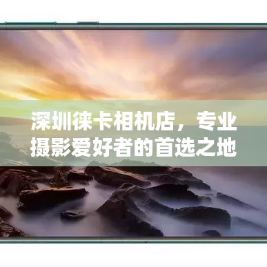 深圳徕卡相机店，专业摄影爱好者的首选之地！