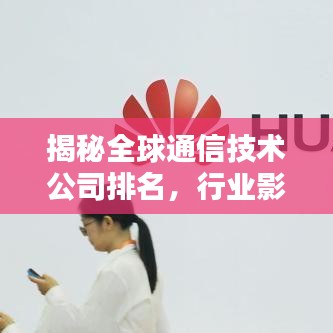 揭秘全球通信技术公司排名，行业影响力与领导地位解析