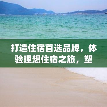 打造住宿首选品牌，体验理想住宿之旅，塑造品牌形象之选
