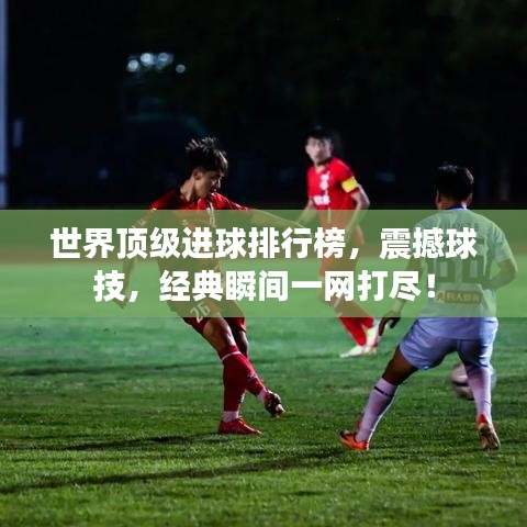 世界顶级进球排行榜，震撼球技，经典瞬间一网打尽！