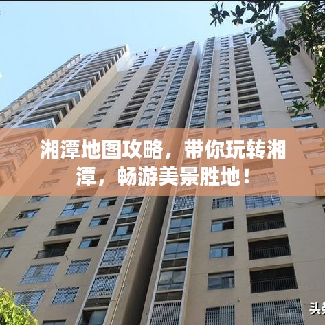 湘潭地图攻略，带你玩转湘潭，畅游美景胜地！