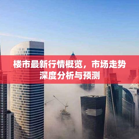 楼市最新行情概览，市场走势深度分析与预测