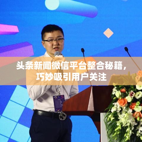 头条新闻微信平台整合秘籍，巧妙吸引用户关注
