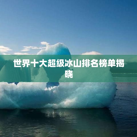 世界十大超级冰山排名榜单揭晓