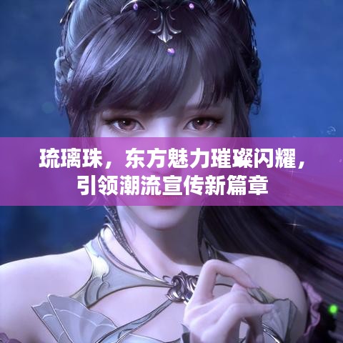 琉璃珠，东方魅力璀璨闪耀，引领潮流宣传新篇章