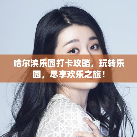 哈尔滨乐园打卡攻略，玩转乐园，尽享欢乐之旅！