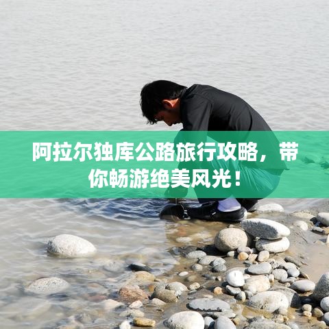 阿拉尔独库公路旅行攻略，带你畅游绝美风光！