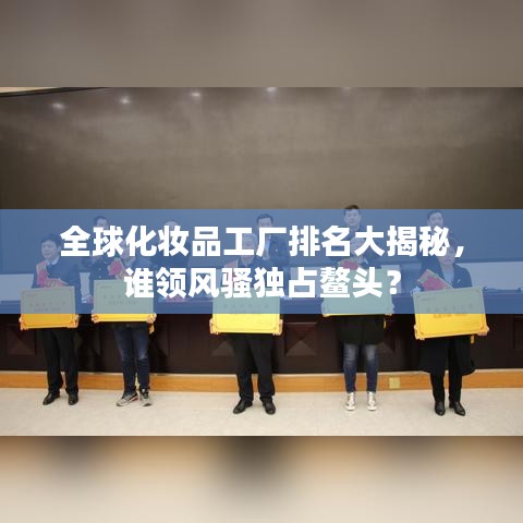 全球化妆品工厂排名大揭秘，谁领风骚独占鳌头？