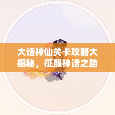 大话神仙关卡攻略大揭秘，征服神话之路最新指南