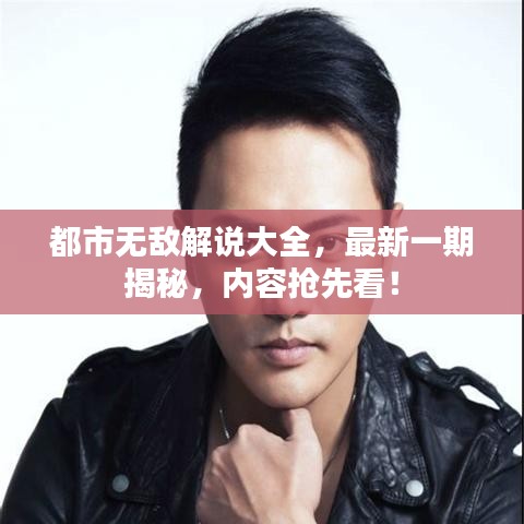 都市无敌解说大全，最新一期揭秘，内容抢先看！