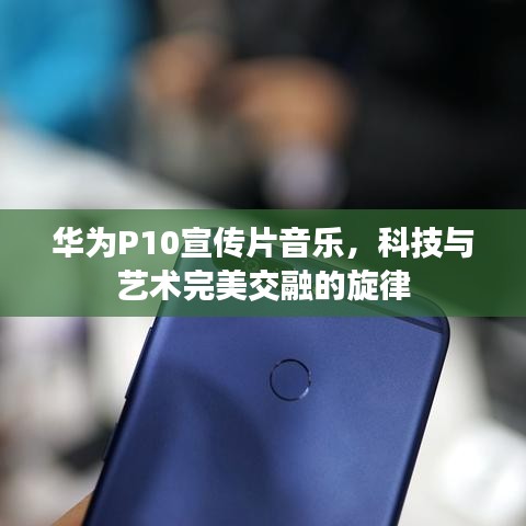 华为P10宣传片音乐，科技与艺术完美交融的旋律