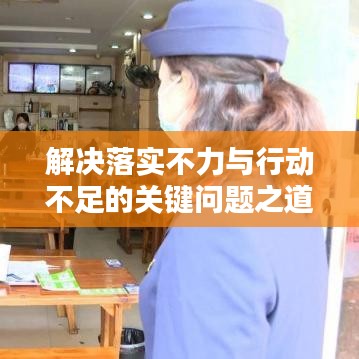 解决落实不力与行动不足的关键问题之道