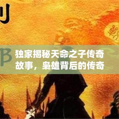 独家揭秘天命之子传奇故事，枭雄背后的传奇之旅