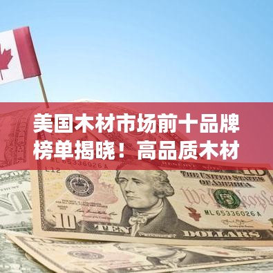 美国木材市场前十品牌榜单揭晓！高品质木材选购指南