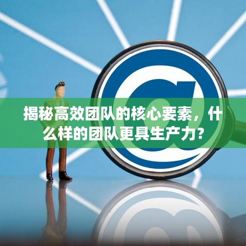 揭秘高效团队的核心要素，什么样的团队更具生产力？
