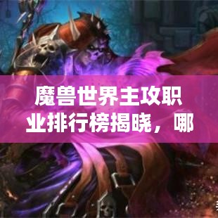 魔兽世界主攻职业排行榜揭晓，哪些职业独占鳌头？