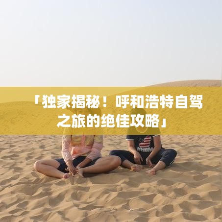 「独家揭秘！呼和浩特自驾之旅的绝佳攻略」