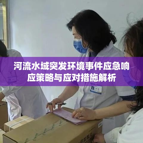 河流水域突发环境事件应急响应策略与应对措施解析