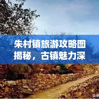 朱村镇旅游攻略图揭秘，古镇魅力深度探索